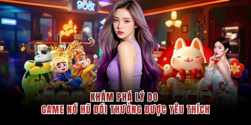 Khám phá lý do game nổ hũ đổi thưởng được yêu thích