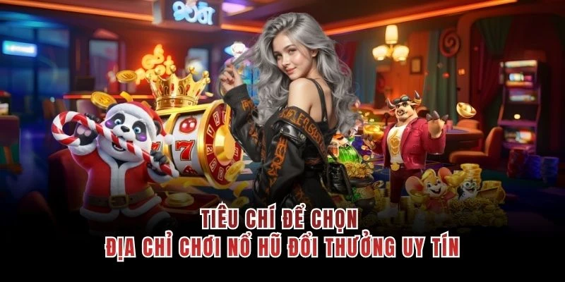 Tiêu chí để chọn địa chỉ chơi nổ hũ đổi thưởng uy tín